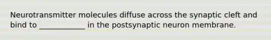 Neurotransmitter molecules diffuse across the synaptic cleft and bind to ____________ in the postsynaptic neuron membrane.