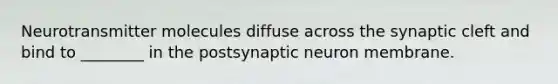 Neurotransmitter molecules diffuse across the synaptic cleft and bind to ________ in the postsynaptic neuron membrane.