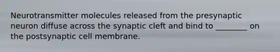 Neurotransmitter molecules released from the presynaptic neuron diffuse across the synaptic cleft and bind to ________ on the postsynaptic cell membrane.