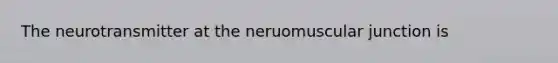 The neurotransmitter at the neruomuscular junction is