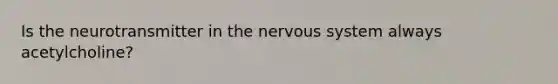 Is the neurotransmitter in the nervous system always acetylcholine?