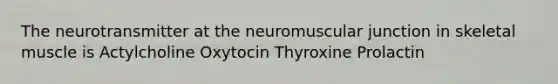 The neurotransmitter at the neuromuscular junction in skeletal muscle is Actylcholine Oxytocin Thyroxine Prolactin