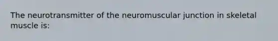 The neurotransmitter of the neuromuscular junction in skeletal muscle is: