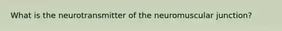 What is the neurotransmitter of the neuromuscular junction?