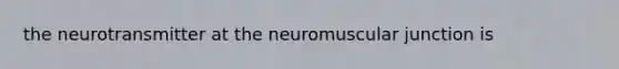 the neurotransmitter at the neuromuscular junction is