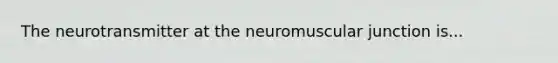 The neurotransmitter at the neuromuscular junction is...