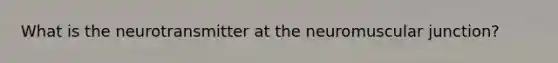 What is the neurotransmitter at the neuromuscular junction?