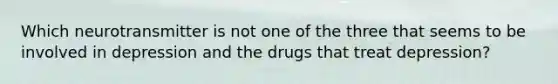 Which neurotransmitter is not one of the three that seems to be involved in depression and the drugs that treat depression?