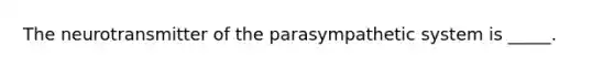 The neurotransmitter of the parasympathetic system is _____.