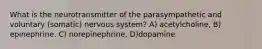 What is the neurotransmitter of the parasympathetic and voluntary (somatic) nervous system? A) acetylcholine, B) epinephrine. C) norepinephrine, D)dopamine