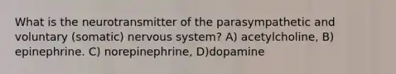 What is the neurotransmitter of the parasympathetic and voluntary (somatic) <a href='https://www.questionai.com/knowledge/kThdVqrsqy-nervous-system' class='anchor-knowledge'>nervous system</a>? A) acetylcholine, B) epinephrine. C) norepinephrine, D)dopamine