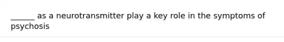 ______ as a neurotransmitter play a key role in the symptoms of psychosis