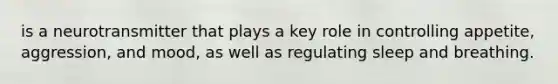 is a neurotransmitter that plays a key role in controlling appetite, aggression, and mood, as well as regulating sleep and breathing.