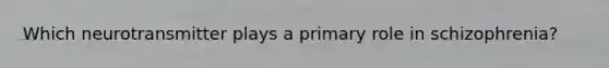Which neurotransmitter plays a primary role in schizophrenia?