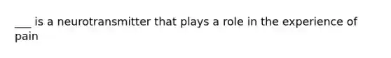 ___ is a neurotransmitter that plays a role in the experience of pain