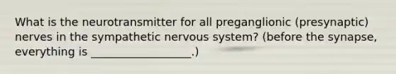 What is the neurotransmitter for all preganglionic (presynaptic) nerves in the sympathetic nervous system? (before the synapse, everything is __________________.)