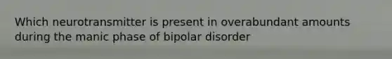 Which neurotransmitter is present in overabundant amounts during the manic phase of bipolar disorder