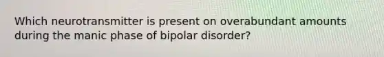 Which neurotransmitter is present on overabundant amounts during the manic phase of bipolar disorder?