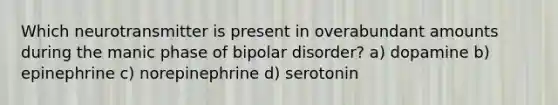 Which neurotransmitter is present in overabundant amounts during the manic phase of bipolar disorder? a) dopamine b) epinephrine c) norepinephrine d) serotonin