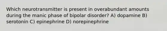 Which neurotransmitter is present in overabundant amounts during the manic phase of bipolar disorder? A) dopamine B) serotonin C) epinephrine D) norepinephrine