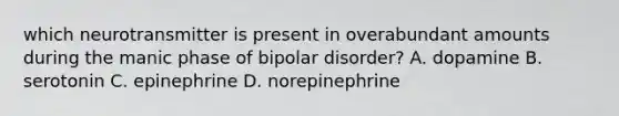 which neurotransmitter is present in overabundant amounts during the manic phase of bipolar disorder? A. dopamine B. serotonin C. epinephrine D. norepinephrine