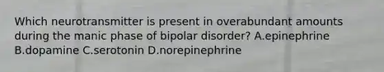 Which neurotransmitter is present in overabundant amounts during the manic phase of bipolar disorder? A.epinephrine B.dopamine C.serotonin D.norepinephrine