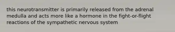 this neurotransmitter is primarily released from the adrenal medulla and acts more like a hormone in the fight-or-flight reactions of the sympathetic nervous system