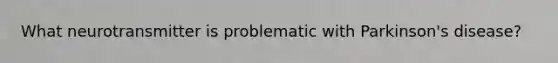 What neurotransmitter is problematic with Parkinson's disease?