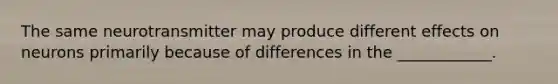 The same neurotransmitter may produce different effects on neurons primarily because of differences in the ____________.