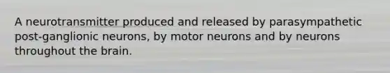 A neurotransmitter produced and released by parasympathetic post-ganglionic neurons, by motor neurons and by neurons throughout the brain.