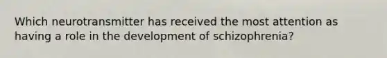 Which neurotransmitter has received the most attention as having a role in the development of schizophrenia?
