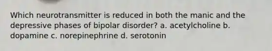 Which neurotransmitter is reduced in both the manic and the depressive phases of bipolar disorder? a. acetylcholine b. dopamine c. norepinephrine d. serotonin