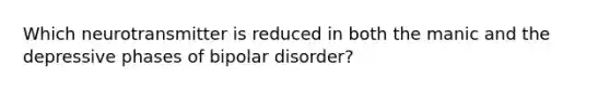 Which neurotransmitter is reduced in both the manic and the depressive phases of bipolar disorder?