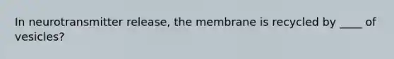 In neurotransmitter release, the membrane is recycled by ____ of vesicles?