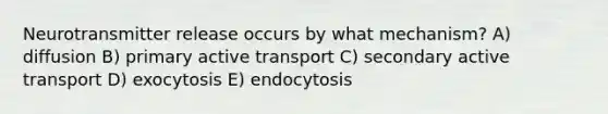 Neurotransmitter release occurs by what mechanism? A) diffusion B) primary active transport C) secondary active transport D) exocytosis E) endocytosis