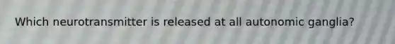 Which neurotransmitter is released at all autonomic ganglia?