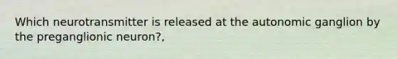 Which neurotransmitter is released at the autonomic ganglion by the preganglionic neuron?,