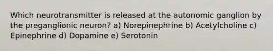 Which neurotransmitter is released at the autonomic ganglion by the preganglionic neuron? a) Norepinephrine b) Acetylcholine c) Epinephrine d) Dopamine e) Serotonin