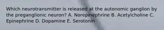 Which neurotransmitter is released at the autonomic ganglion by the preganglionic neuron? A. Norepinephrine B. Acetylcholine C. Epinephrine D. Dopamine E. Serotonin