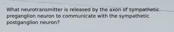 What neurotransmitter is released by the axon of sympathetic preganglion neuron to communicate with the sympathetic postganglion neuron?