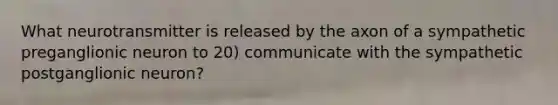 What neurotransmitter is released by the axon of a sympathetic preganglionic neuron to 20) communicate with the sympathetic postganglionic neuron?