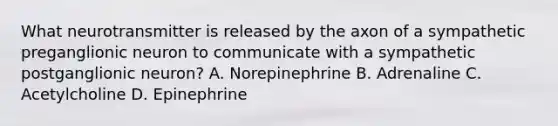 What neurotransmitter is released by the axon of a sympathetic preganglionic neuron to communicate with a sympathetic postganglionic neuron? A. Norepinephrine B. Adrenaline C. Acetylcholine D. Epinephrine