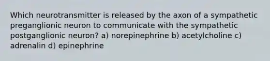 Which neurotransmitter is released by the axon of a sympathetic preganglionic neuron to communicate with the sympathetic postganglionic neuron? a) norepinephrine b) acetylcholine c) adrenalin d) epinephrine