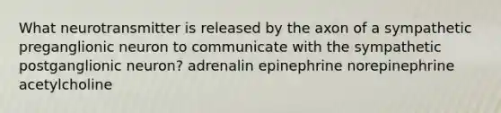 What neurotransmitter is released by the axon of a sympathetic preganglionic neuron to communicate with the sympathetic postganglionic neuron? adrenalin epinephrine norepinephrine acetylcholine