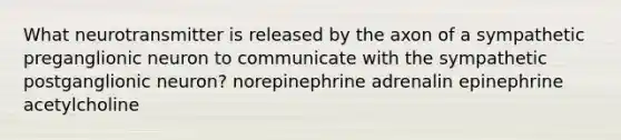 What neurotransmitter is released by the axon of a sympathetic preganglionic neuron to communicate with the sympathetic postganglionic neuron? norepinephrine adrenalin epinephrine acetylcholine