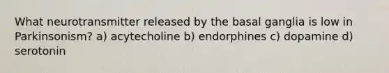 What neurotransmitter released by the basal ganglia is low in Parkinsonism? a) acytecholine b) endorphines c) dopamine d) serotonin