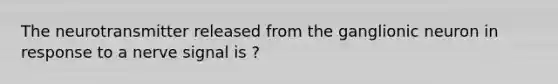 The neurotransmitter released from the ganglionic neuron in response to a nerve signal is ?