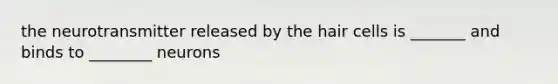 the neurotransmitter released by the hair cells is _______ and binds to ________ neurons