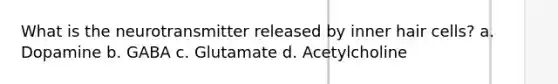 What is the neurotransmitter released by inner hair cells? a. Dopamine b. GABA c. Glutamate d. Acetylcholine