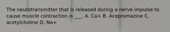 The neurotransmitter that is released during a nerve impulse to cause <a href='https://www.questionai.com/knowledge/k0LBwLeEer-muscle-contraction' class='anchor-knowledge'>muscle contraction</a> is ___. A. Ca+ B. Acepromazine C. acetylcholine D. Na+